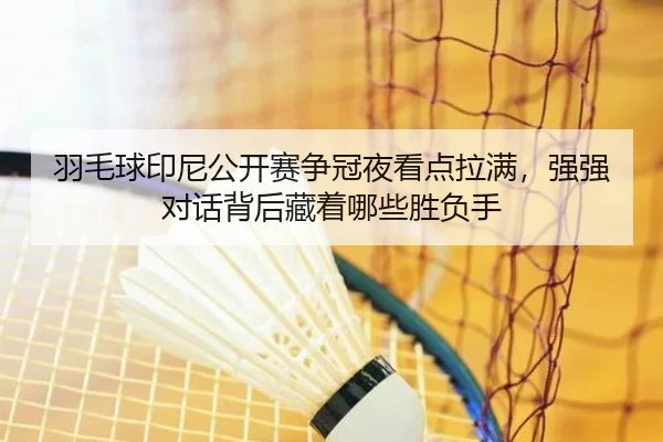 羽毛球印尼公开赛争冠夜看点拉满，强强对话背后藏着哪些胜负手