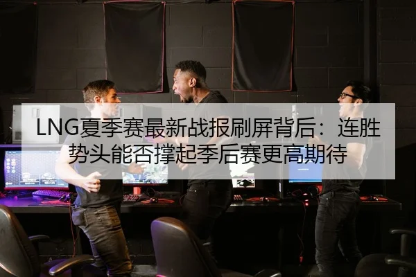 LNG夏季赛最新战报刷屏背后：连胜势头能否撑起季后赛更高期待